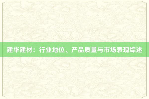 建华建材：行业地位、产品质量与市场表现综述